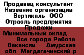 Продавец-консультант › Название организации ­ Вертикаль, ООО › Отрасль предприятия ­ Продажи › Минимальный оклад ­ 60 000 - Все города Работа » Вакансии   . Амурская обл.,Магдагачинский р-н